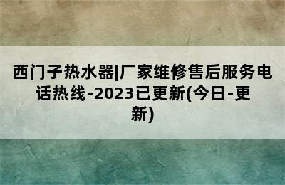 西门子热水器|厂家维修售后服务电话热线-2023已更新(今日-更新)